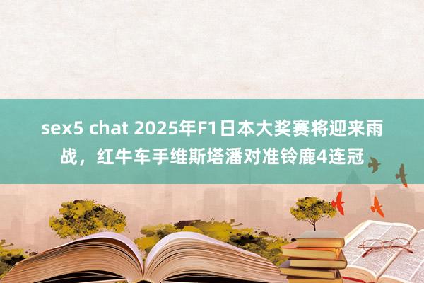sex5 chat 2025年F1日本大奖赛将迎来雨战，红牛车手维斯塔潘对准铃鹿4连冠
