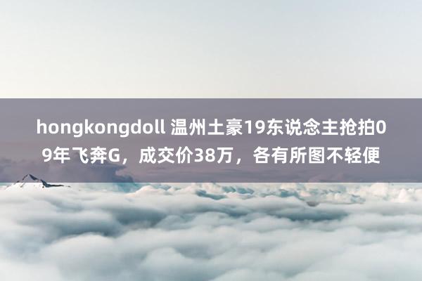 hongkongdoll 温州土豪19东说念主抢拍09年飞奔G，成交价38万，各有所图不轻便