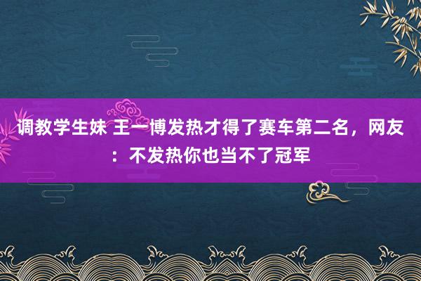 调教学生妹 王一博发热才得了赛车第二名，网友：不发热你也当不了冠军