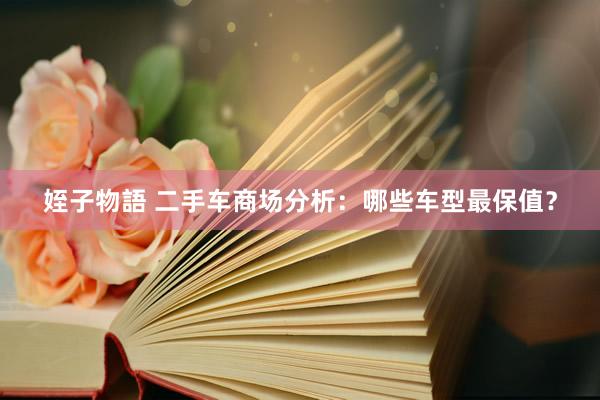 姪子物語 二手车商场分析：哪些车型最保值？
