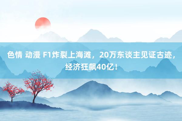 色情 动漫 F1炸裂上海滩，20万东谈主见证古迹，经济狂飙40亿！