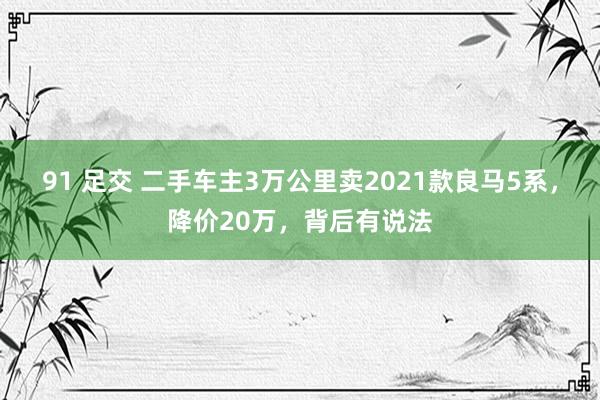 91 足交 二手车主3万公里卖2021款良马5系，降价20万，背后有说法