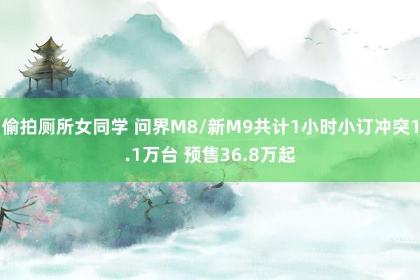 偷拍厕所女同学 问界M8/新M9共计1小时小订冲突1.1万台 预售36.8万起