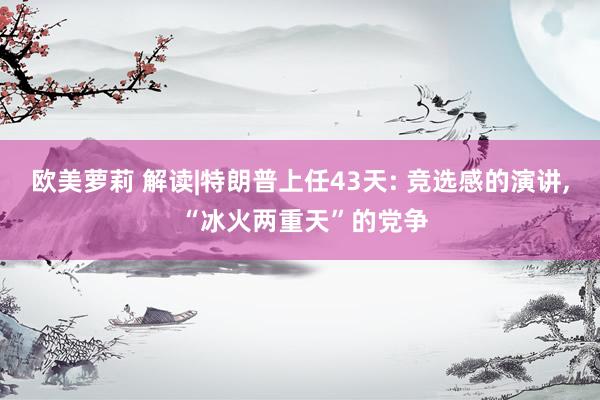 欧美萝莉 解读|特朗普上任43天: 竞选感的演讲, “冰火两重天”的党争