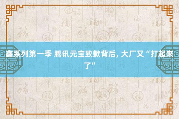 鑫系列第一季 腾讯元宝致歉背后, 大厂又“打起来了”