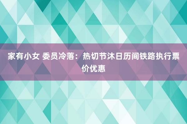 家有小女 委员冷落：热切节沐日历间铁路执行票价优惠