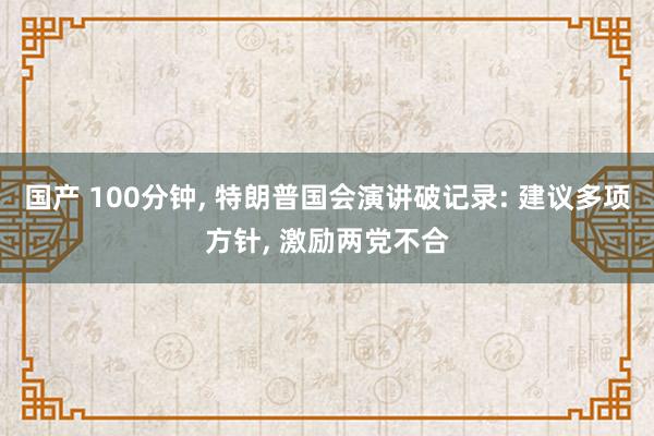 国产 100分钟, 特朗普国会演讲破记录: 建议多项方针, 激励两党不合