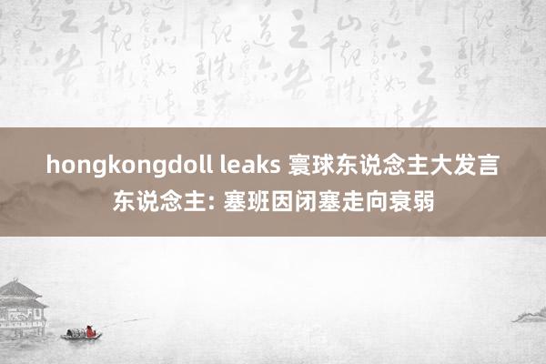 hongkongdoll leaks 寰球东说念主大发言东说念主: 塞班因闭塞走向衰弱