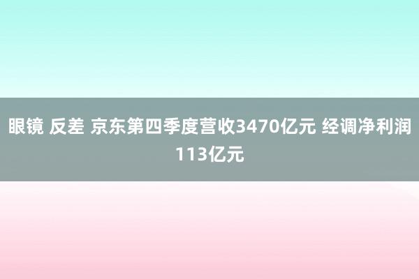 眼镜 反差 京东第四季度营收3470亿元 经调净利润113亿元