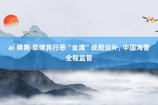 ai 裸舞 菲律宾行恶“坐滩”战舰运补, 中国海警全程监管