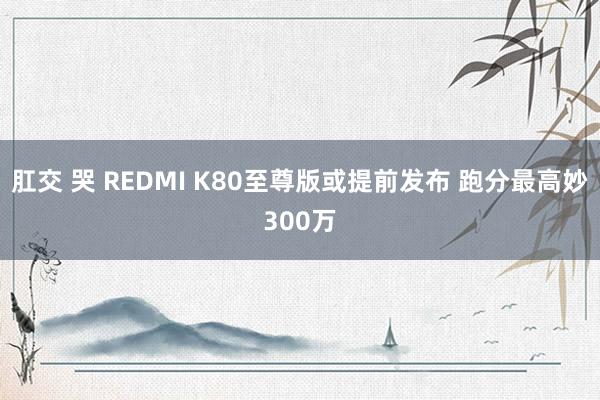 肛交 哭 REDMI K80至尊版或提前发布 跑分最高妙300万
