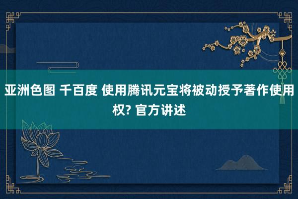 亚洲色图 千百度 使用腾讯元宝将被动授予著作使用权? 官方讲述