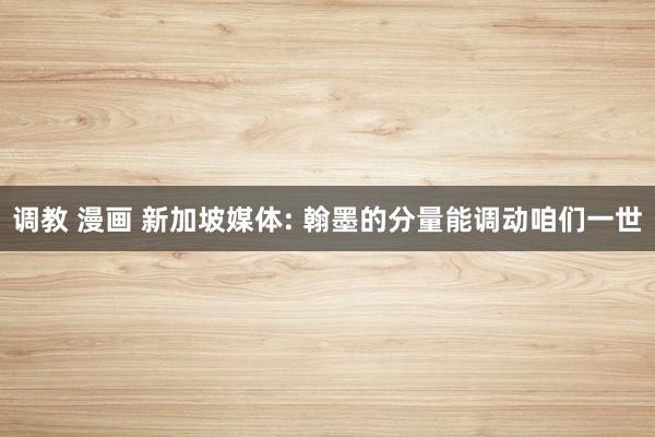 调教 漫画 新加坡媒体: 翰墨的分量能调动咱们一世