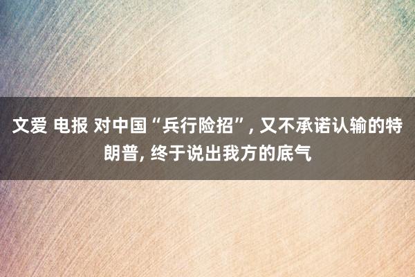 文爱 电报 对中国“兵行险招”, 又不承诺认输的特朗普, 终于说出我方的底气