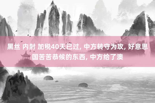 黑丝 内射 加税40天已过, 中方转守为攻, 好意思国苦苦恭候的东西, 中方给了澳