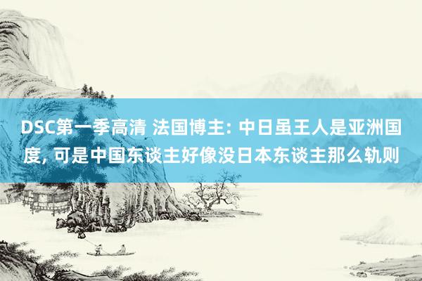 DSC第一季高清 法国博主: 中日虽王人是亚洲国度, 可是中国东谈主好像没日本东谈主那么轨则