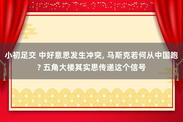 小初足交 中好意思发生冲突, 马斯克若何从中国跑? 五角大楼其实思传递这个信号