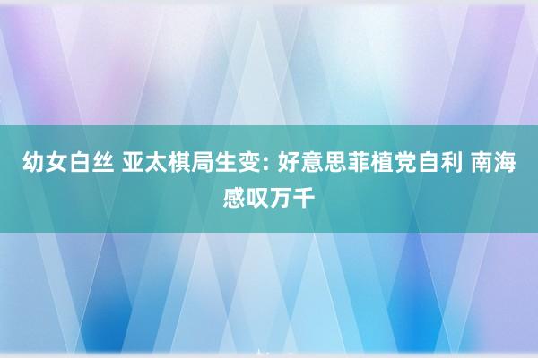 幼女白丝 亚太棋局生变: 好意思菲植党自利 南海感叹万千