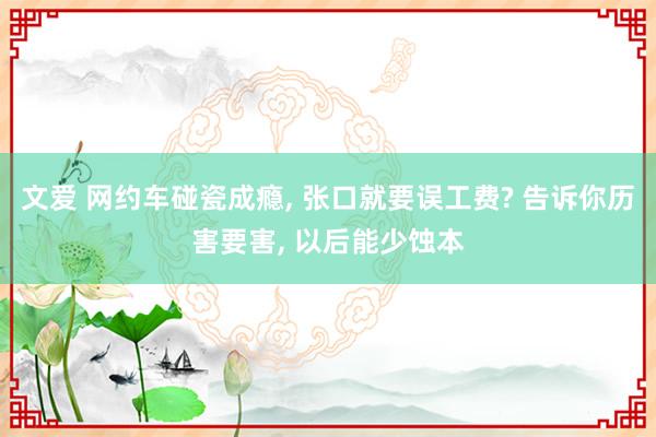 文爱 网约车碰瓷成瘾, 张口就要误工费? 告诉你历害要害, 以后能少蚀本
