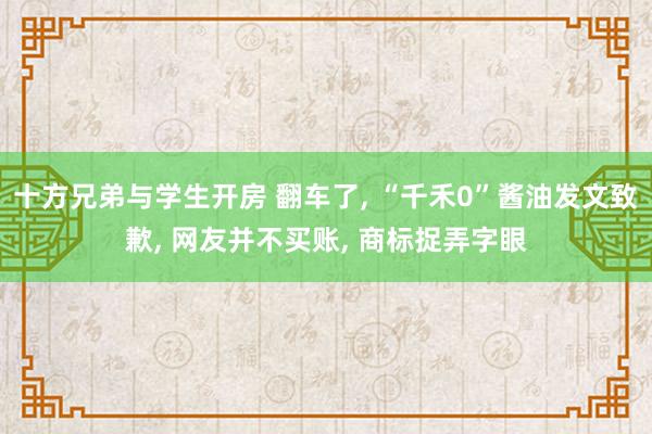 十方兄弟与学生开房 翻车了, “千禾0”酱油发文致歉, 网友并不买账, 商标捉弄字眼