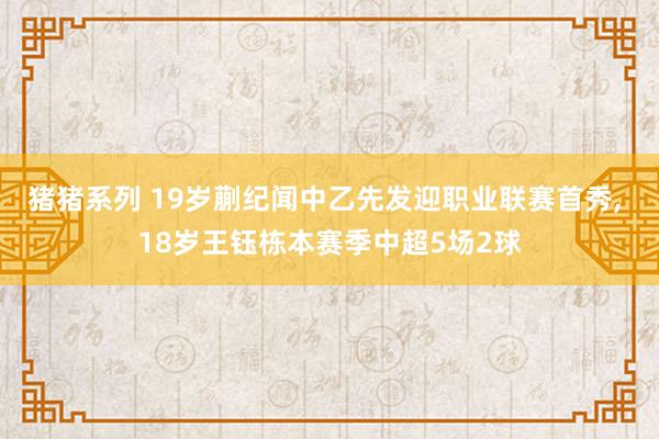 猪猪系列 19岁蒯纪闻中乙先发迎职业联赛首秀, 18岁王钰栋本赛季中超5场2球