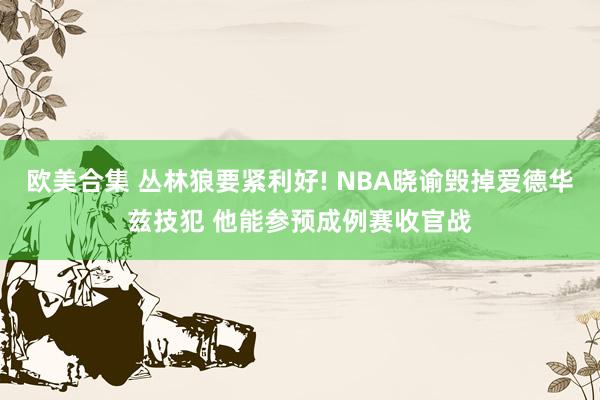欧美合集 丛林狼要紧利好! NBA晓谕毁掉爱德华兹技犯 他能参预成例赛收官战