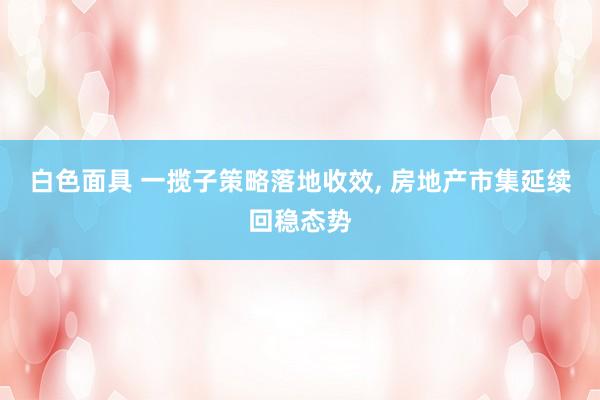 白色面具 一揽子策略落地收效, 房地产市集延续回稳态势