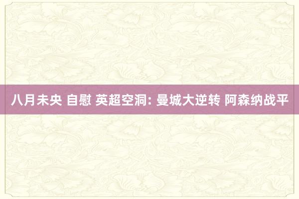 八月未央 自慰 英超空洞: 曼城大逆转 阿森纳战平