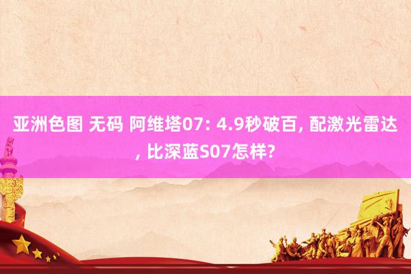 亚洲色图 无码 阿维塔07: 4.9秒破百, 配激光雷达, 比深蓝S07怎样?