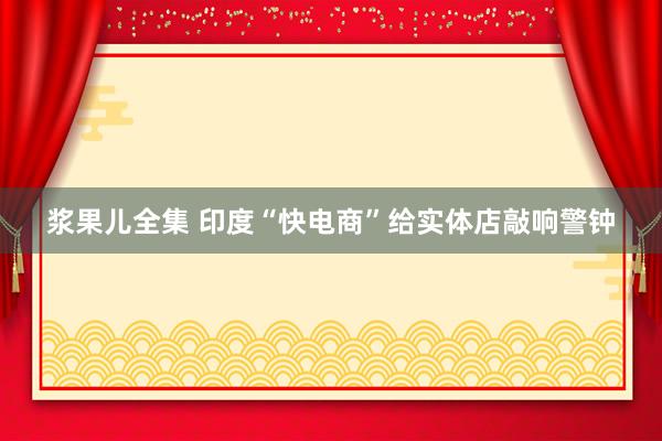 浆果儿全集 印度“快电商”给实体店敲响警钟