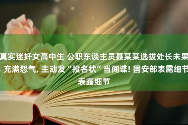 真实迷奸女高中生 公职东谈主员聂某某选拔处长未果, 充满怨气, 主动发“投名状”当间谍! 国安部表露细节