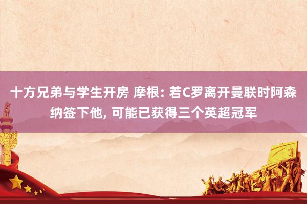 十方兄弟与学生开房 摩根: 若C罗离开曼联时阿森纳签下他, 可能已获得三个英超冠军