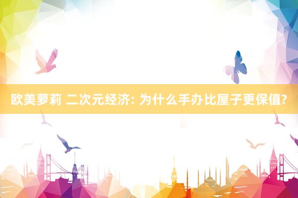 欧美萝莉 二次元经济: 为什么手办比屋子更保值?