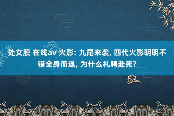 处女膜 在线av 火影: 九尾来袭, 四代火影明明不错全身而退, 为什么礼聘赴死?