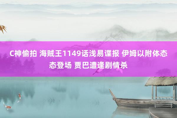 C神偷拍 海贼王1149话浅易谍报 伊姆以附体态态登场 贾巴遭逢剧情杀