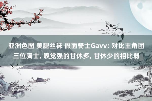 亚洲色图 美腿丝袜 假面骑士Gavv: 对比主角团三位骑士, 嗅觉强的甘休多, 甘休少的相比弱