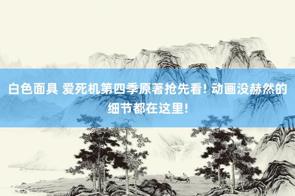白色面具 爱死机第四季原著抢先看! 动画没赫然的细节都在这里!