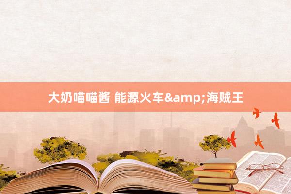 大奶喵喵酱 能源火车&海贼王