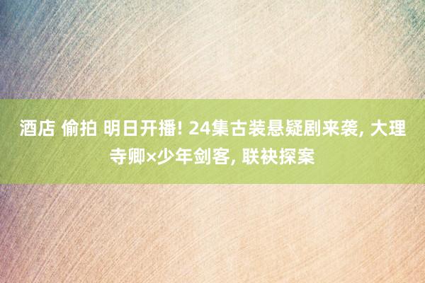 酒店 偷拍 明日开播! 24集古装悬疑剧来袭, 大理寺卿×少年剑客, 联袂探案