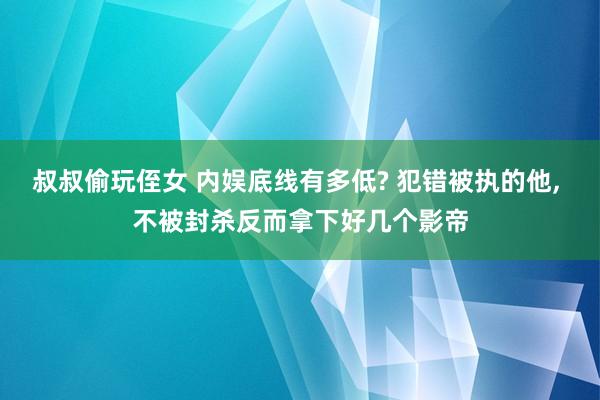 叔叔偷玩侄女 内娱底线有多低? 犯错被执的他, 不被封杀反而拿下好几个影帝