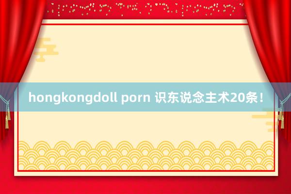 hongkongdoll porn 识东说念主术20条！