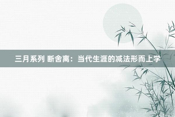 三月系列 断舍离：当代生涯的减法形而上学