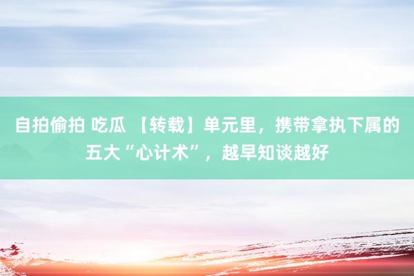 自拍偷拍 吃瓜 【转载】单元里，携带拿执下属的五大“心计术”，越早知谈越好
