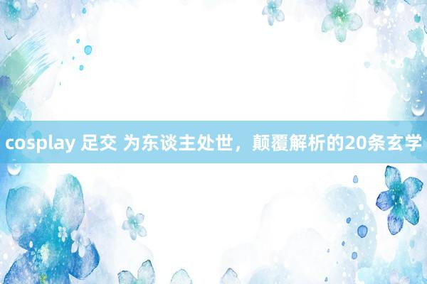 cosplay 足交 为东谈主处世，颠覆解析的20条玄学