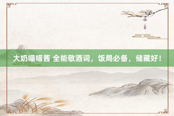 大奶喵喵酱 全能敬酒词，饭局必备，储藏好！