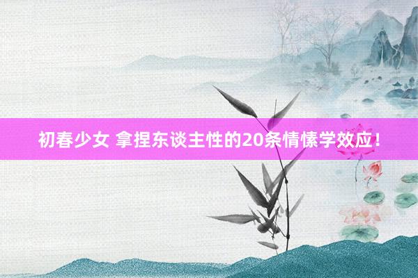 初春少女 拿捏东谈主性的20条情愫学效应！