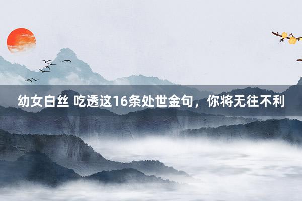 幼女白丝 吃透这16条处世金句，你将无往不利