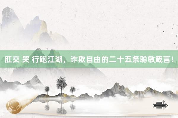 肛交 哭 行跑江湖，诈欺自由的二十五条聪敏箴言！