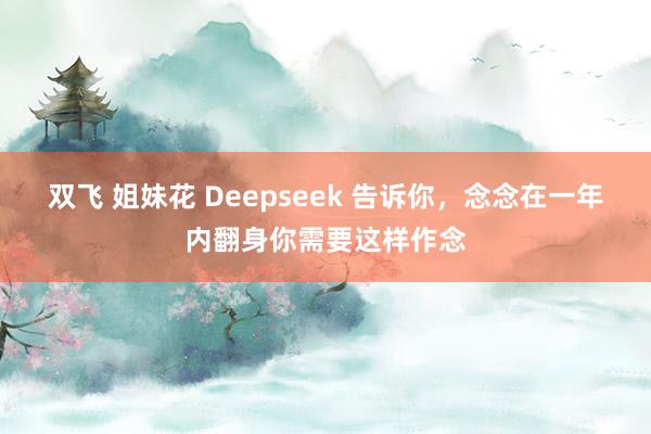 双飞 姐妹花 Deepseek 告诉你，念念在一年内翻身你需要这样作念