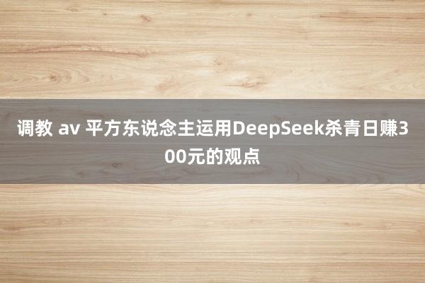 调教 av 平方东说念主运用DeepSeek杀青日赚300元的观点
